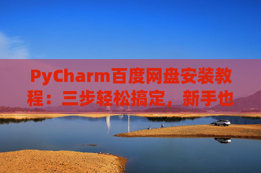 PyCharm百度网盘安装教程：三步轻松搞定，新手也能快速上手